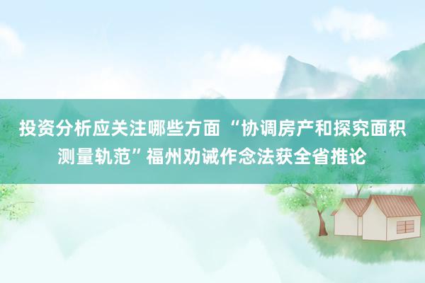 投资分析应关注哪些方面 “协调房产和探究面积测量轨范”福州劝诫作念法获全省推论