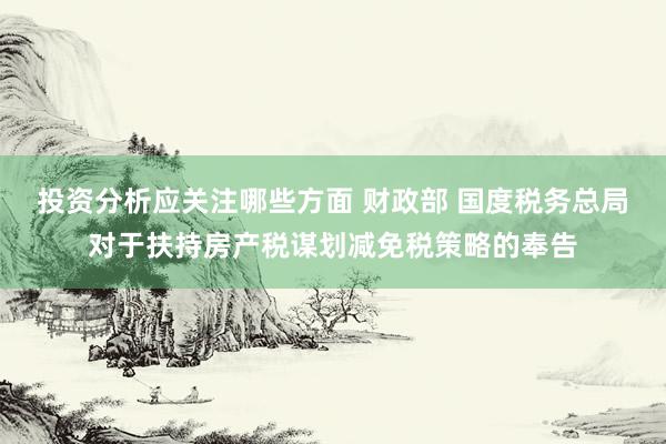 投资分析应关注哪些方面 财政部 国度税务总局对于扶持房产税谋划减免税策略的奉告