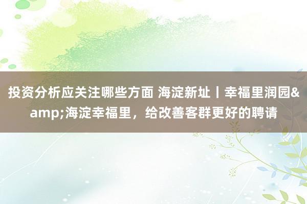 投资分析应关注哪些方面 海淀新址丨幸福里润园&海淀幸福里，给改善客群更好的聘请