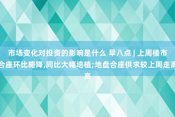 市场变化对投资的影响是什么 早八点 | 上周楼市合座环比略降,同比大幅培植;地盘合座供求较上周走高