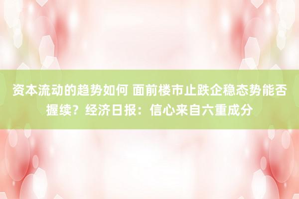 资本流动的趋势如何 面前楼市止跌企稳态势能否握续？经济日报：信心来自六重成分