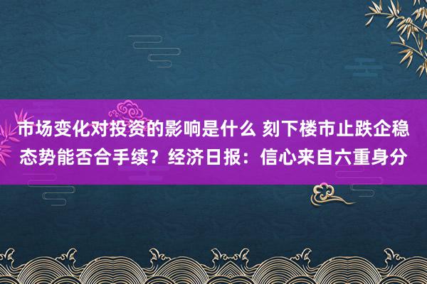 市场变化对投资的影响是什么 刻下楼市止跌企稳态势能否合手续？经济日报：信心来自六重身分