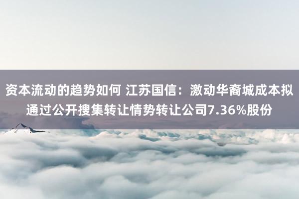 资本流动的趋势如何 江苏国信：激动华裔城成本拟通过公开搜集转让情势转让公司7.36%股份