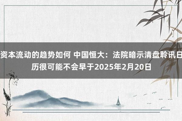 资本流动的趋势如何 中国恒大：法院暗示清盘聆讯日历很可能不会早于2025年2月20日