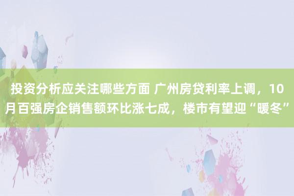 投资分析应关注哪些方面 广州房贷利率上调，10月百强房企销售额环比涨七成，楼市有望迎“暖冬”