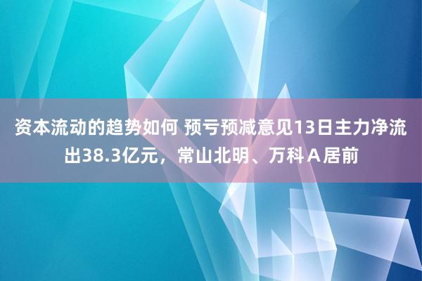 资本流动的趋势如何 预亏预减意见13日主力净流出38.3亿元，常山北明、万科Ａ居前