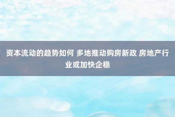 资本流动的趋势如何 多地推动购房新政 房地产行业或加快企稳