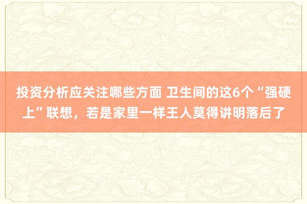 投资分析应关注哪些方面 卫生间的这6个“强硬上”联想，若是家里一样王人莫得讲明落后了