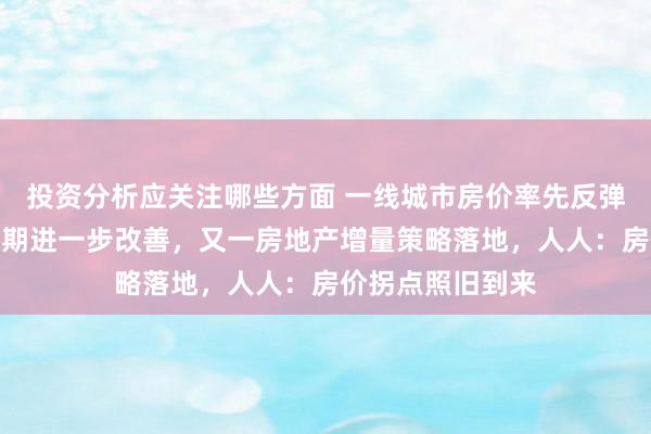 投资分析应关注哪些方面 一线城市房价率先反弹！房地产市集预期进一步改善，又一房地产增量策略落地，人人：房价拐点照旧到来