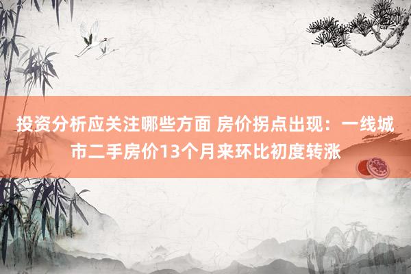 投资分析应关注哪些方面 房价拐点出现：一线城市二手房价13个月来环比初度转涨