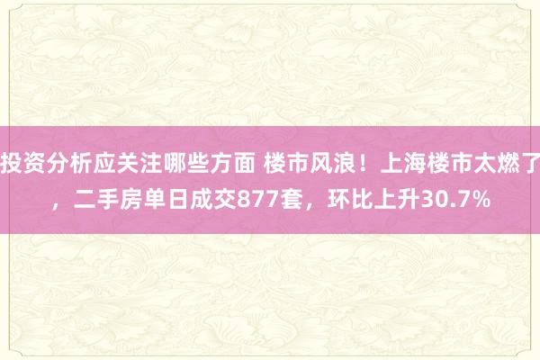 投资分析应关注哪些方面 楼市风浪！上海楼市太燃了，二手房单日成交877套，环比上升30.7%