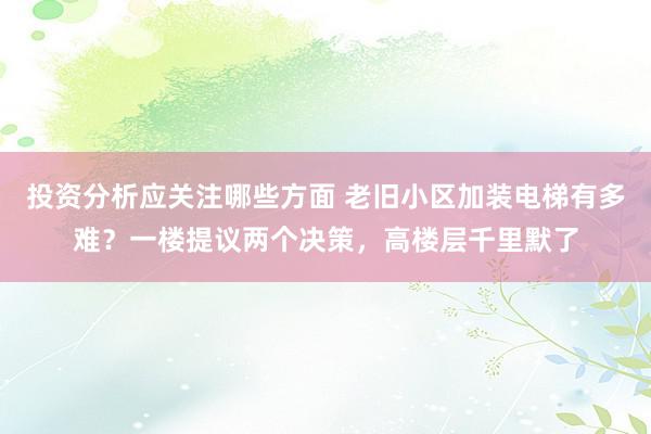 投资分析应关注哪些方面 老旧小区加装电梯有多难？一楼提议两个决策，高楼层千里默了