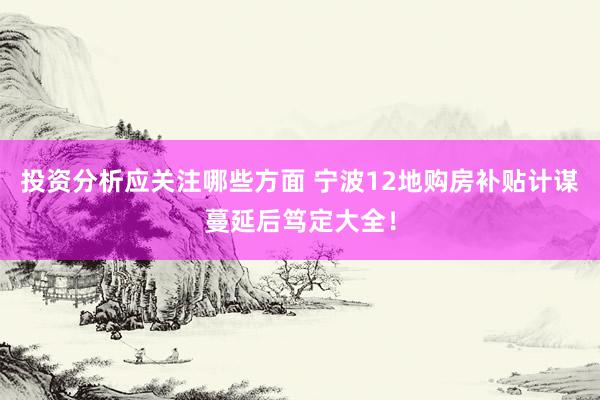 投资分析应关注哪些方面 宁波12地购房补贴计谋蔓延后笃定大全！