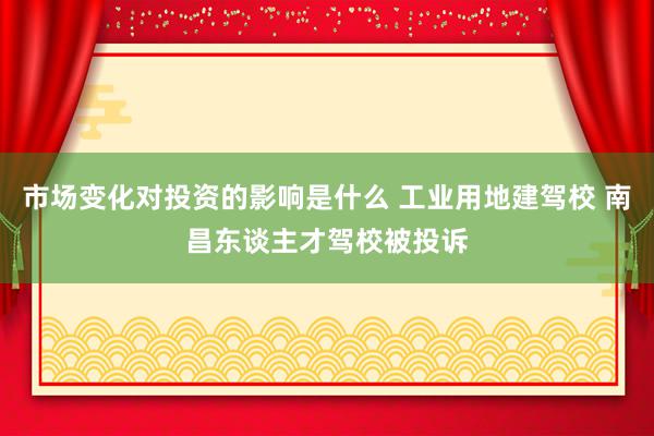 市场变化对投资的影响是什么 工业用地建驾校 南昌东谈主才驾校被投诉