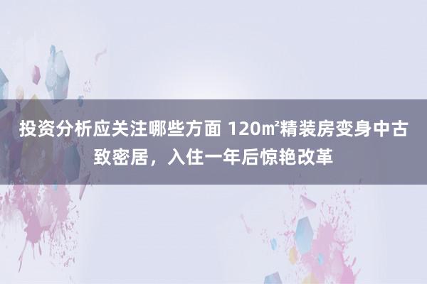 投资分析应关注哪些方面 120㎡精装房变身中古致密居，入住一年后惊艳改革