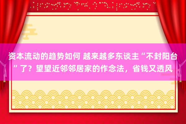 资本流动的趋势如何 越来越多东谈主“不封阳台”了？望望近邻邻居家的作念法，省钱又透风