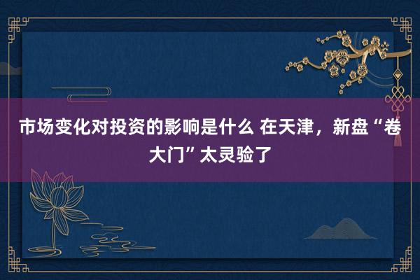 市场变化对投资的影响是什么 在天津，新盘“卷大门”太灵验了