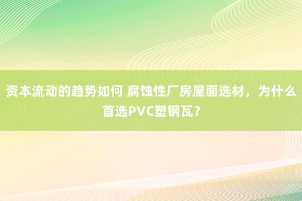 资本流动的趋势如何 腐蚀性厂房屋面选材，为什么首选PVC塑钢瓦？