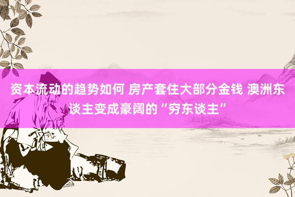 资本流动的趋势如何 房产套住大部分金钱 澳洲东谈主变成豪阔的“穷东谈主”