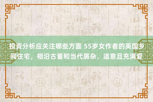 投资分析应关注哪些方面 55岁女作者的英国乡间住宅，相沿古董和当代羼杂，适意且充满爱