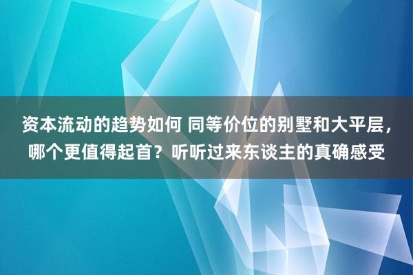 资本流动的趋势如何 同等价位的别墅和大平层，哪个更值得起首？听听过来东谈主的真确感受