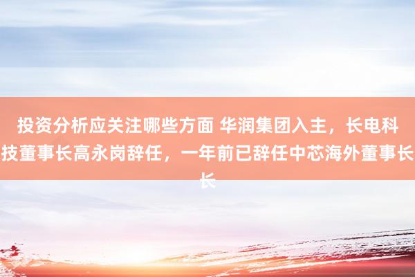 投资分析应关注哪些方面 华润集团入主，长电科技董事长高永岗辞任，一年前已辞任中芯海外董事长