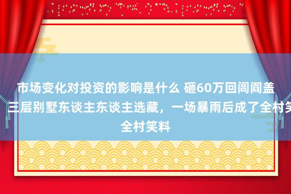 市场变化对投资的影响是什么 砸60万回闾阎盖房，三层别墅东谈主东谈主选藏，一场暴雨后成了全村笑料