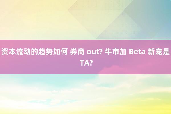 资本流动的趋势如何 券商 out? 牛市加 Beta 新宠是 TA?