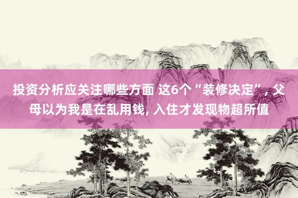 投资分析应关注哪些方面 这6个“装修决定”, 父母以为我是在乱用钱, 入住才发现物超所值