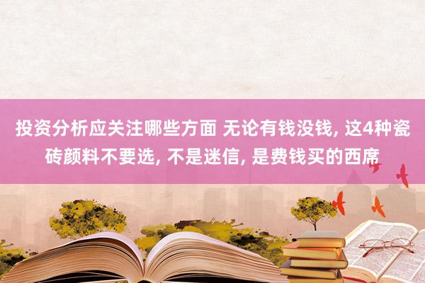 投资分析应关注哪些方面 无论有钱没钱, 这4种瓷砖颜料不要选, 不是迷信, 是费钱买的西席