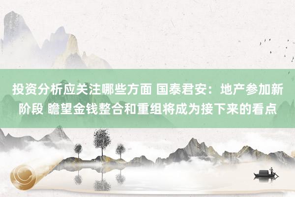 投资分析应关注哪些方面 国泰君安：地产参加新阶段 瞻望金钱整合和重组将成为接下来的看点