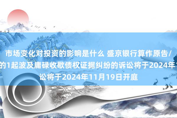 市场变化对投资的影响是什么 盛京银行算作原告/上诉东说念主的1起波及庸碌收歇债权证据纠纷的诉讼将于2024年11月19日开庭