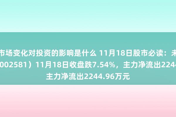 市场变化对投资的影响是什么 11月18日股市必读：未名医药（002581）11月18日收盘跌7.54%，主力净流出2244.96万元