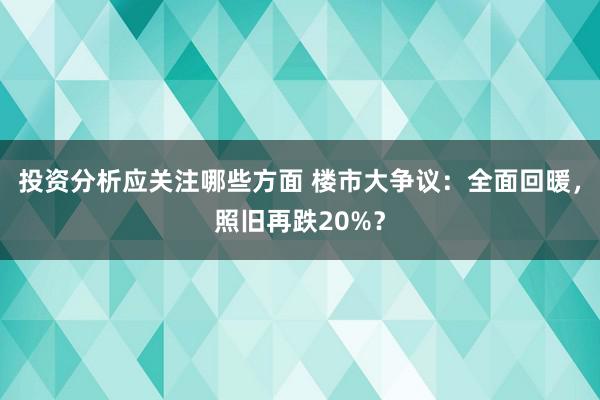 投资分析应关注哪些方面 楼市大争议：全面回暖，照旧再跌20%？