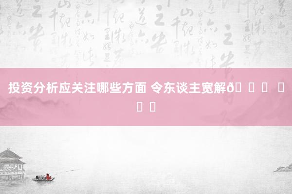 投资分析应关注哪些方面 令东谈主宽解🙏 ​​​