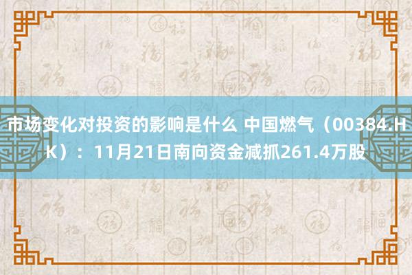 市场变化对投资的影响是什么 中国燃气（00384.HK）：11月21日南向资金减抓261.4万股