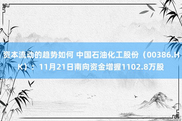 资本流动的趋势如何 中国石油化工股份（00386.HK）：11月21日南向资金增握1102.8万股