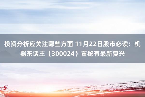 投资分析应关注哪些方面 11月22日股市必读：机器东谈主（300024）董秘有最新复兴