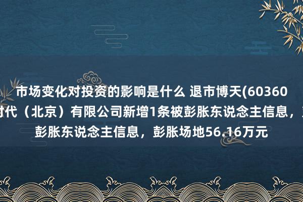 市场变化对投资的影响是什么 退市博天(603603)控股的博天工业时代（北京）有限公司新增1条被彭胀东说念主信息，彭胀场地56.16万元