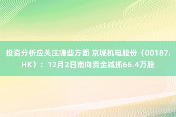 投资分析应关注哪些方面 京城机电股份（00187.HK）：12月2日南向资金减抓66.4万股