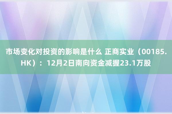 市场变化对投资的影响是什么 正商实业（00185.HK）：12月2日南向资金减握23.1万股