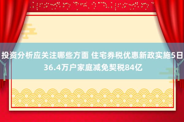 投资分析应关注哪些方面 住宅券税优惠新政实施5日 36.4万户家庭减免契税84亿