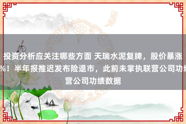 投资分析应关注哪些方面 天瑞水泥复牌，股价暴涨1212%！半年报推迟发布险退市，此前未掌执联营公司功绩数据