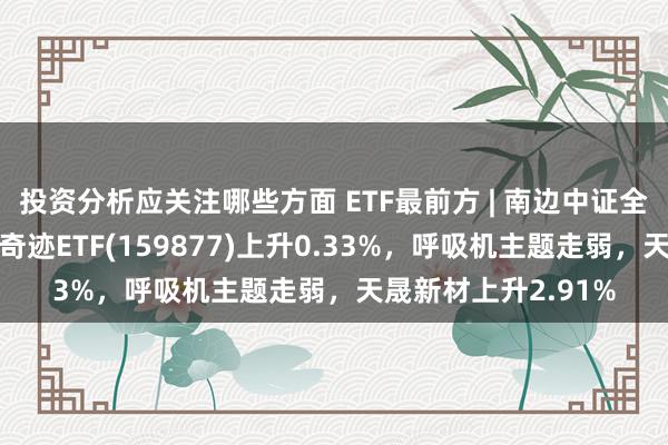 投资分析应关注哪些方面 ETF最前方 | 南边中证全指医疗保健开辟与奇迹ETF(159877)上升0.33%，呼吸机主题走弱，天晟新材上升2.91%