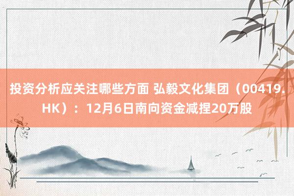 投资分析应关注哪些方面 弘毅文化集团（00419.HK）：12月6日南向资金减捏20万股