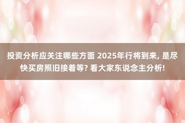 投资分析应关注哪些方面 2025年行将到来, 是尽快买房照旧接着等? 看大家东说念主分析!