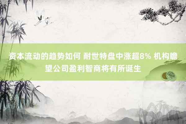 资本流动的趋势如何 耐世特盘中涨超8% 机构瞻望公司盈利智商将有所诞生