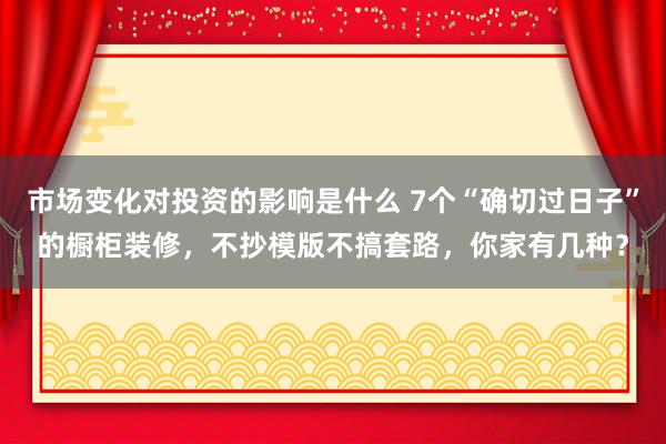 市场变化对投资的影响是什么 7个“确切过日子”的橱柜装修，不抄模版不搞套路，你家有几种？