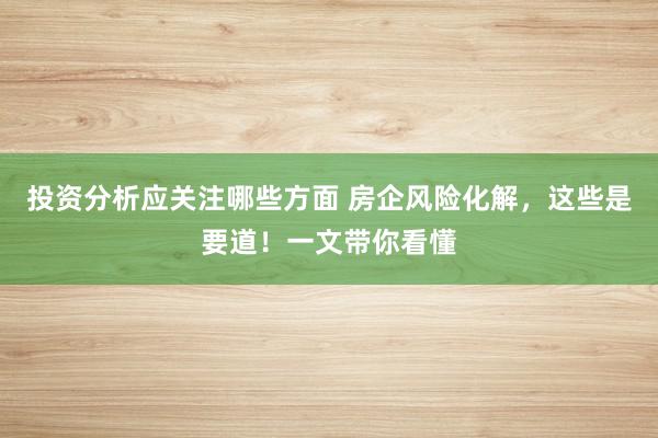 投资分析应关注哪些方面 房企风险化解，这些是要道！一文带你看懂