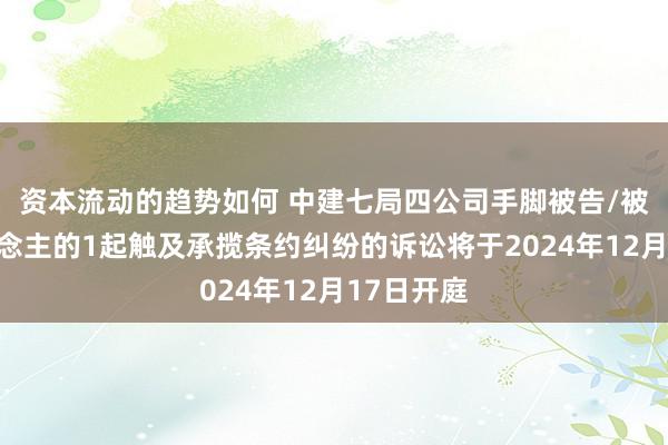 资本流动的趋势如何 中建七局四公司手脚被告/被上诉东说念主的1起触及承揽条约纠纷的诉讼将于2024年12月17日开庭